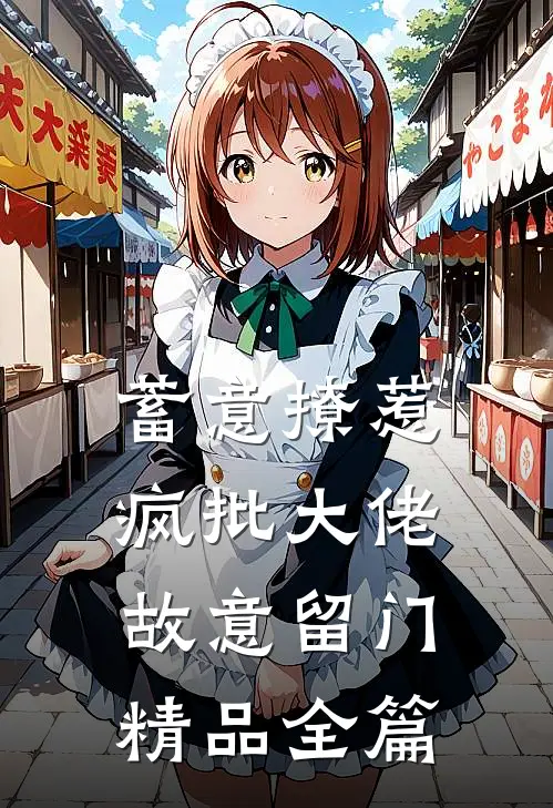 蓄意撩惹：疯批大佬故意留门精品全篇