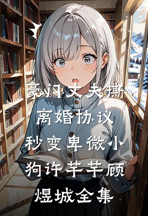 豪门丈夫撕离婚协议，秒变卑微小狗许芊芊顾煜城 全集
