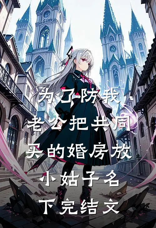 为了防我，老公把共同买的婚房放小姑子名下完结文