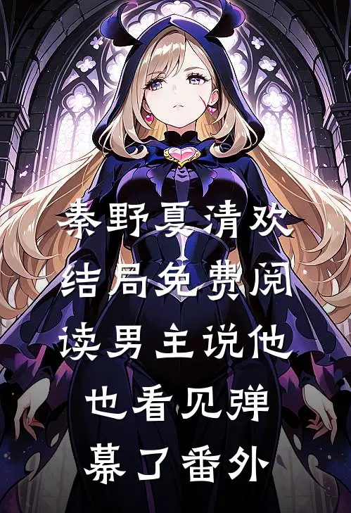 秦野夏清欢结局免费阅读男主说他也看见弹幕了番外