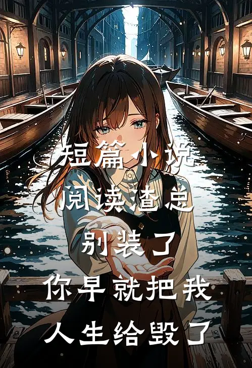 短篇小说阅读渣总别装了，你早就把我人生给毁了