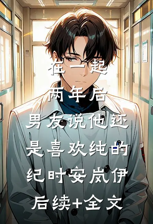 在一起两年后，男友说他还是喜欢纯的纪时安岚伊后续+全文