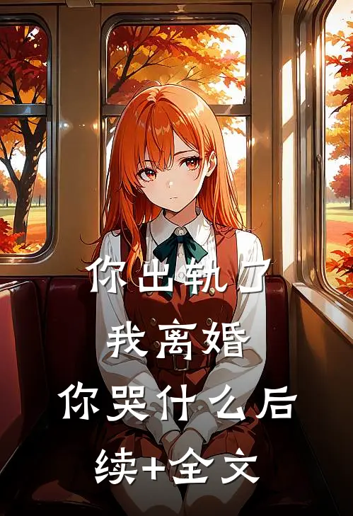 你出轨了，我离婚，你哭什么后续+全文