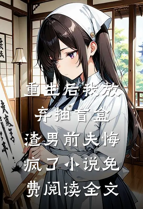 重生后我放弃抽盲盒，渣男前夫悔疯了小说免费阅读全文