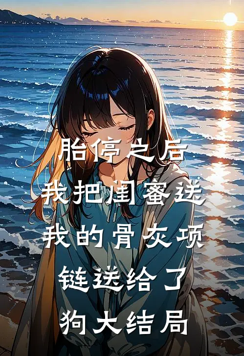 胎停之后，我把闺蜜送我的骨灰项链送给了狗大结局