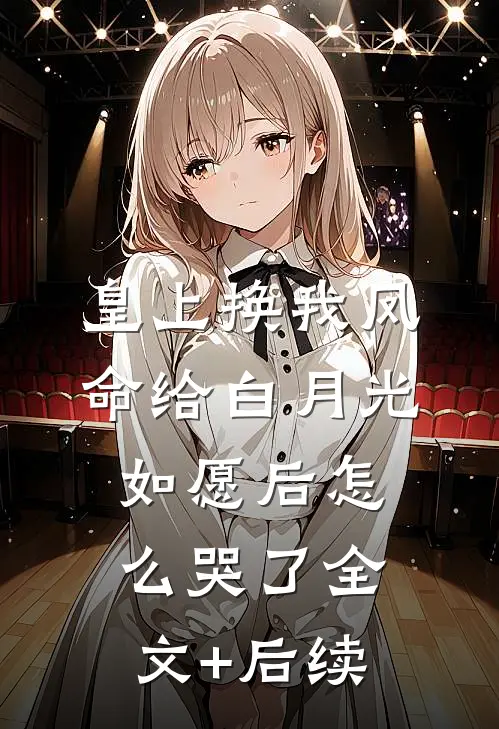 皇上换我凤命给白月光，如愿后怎么哭了全文+后续