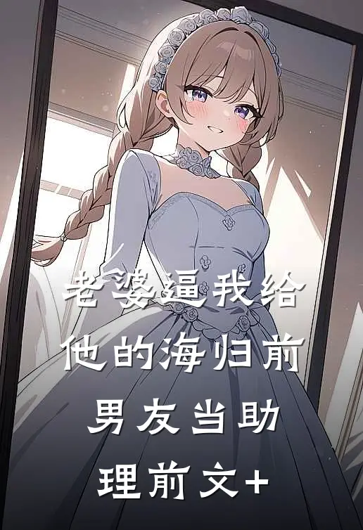 老婆逼我给他的海归前男友当助理前文+