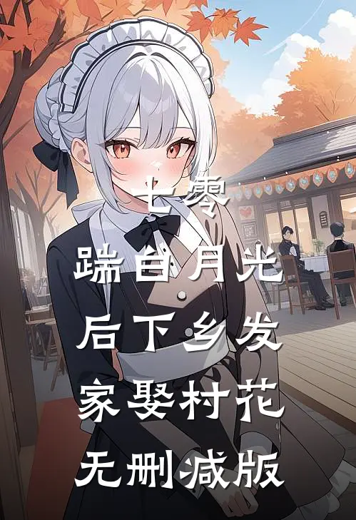 七零，踹白月光后下乡发家娶村花无删减版
