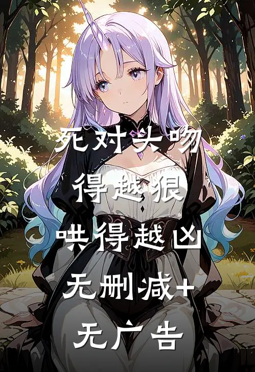 死对头吻得越狠，哄得越凶无删减+无广告