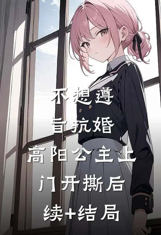 不想遵旨抗婚，高阳公主上门开撕后续+结局