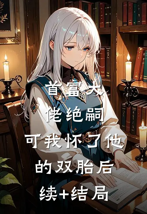 首富大佬绝嗣，可我怀了他的双胎后续+结局