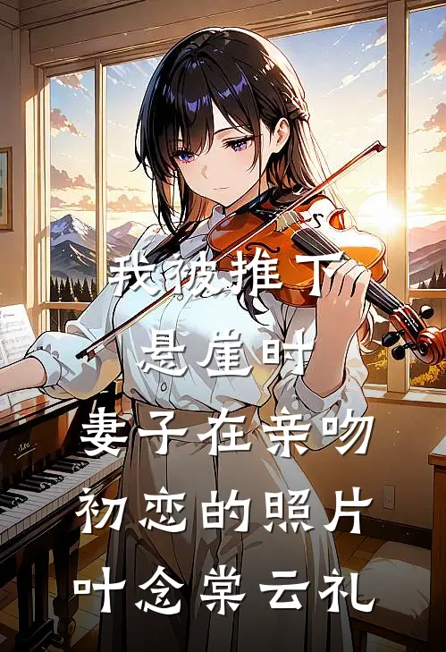 我被推下悬崖时，妻子在亲吻初恋的照片叶念棠云礼