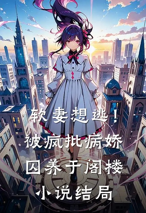 软妻想逃！被疯批病娇囚养于阁楼小说结局