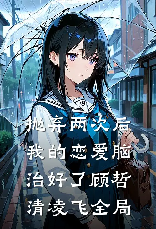 抛弃两次后，我的恋爱脑治好了顾哲清凌飞全局