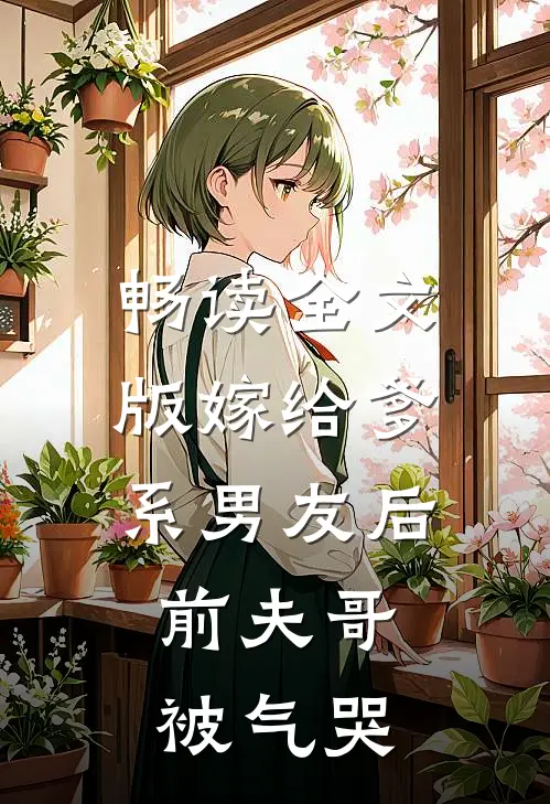 畅读全文版嫁给爹系男友后，前夫哥被气哭