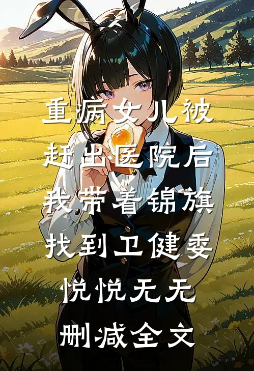 重病女儿被赶出医院后，我带着锦旗找到卫健委悦悦无无删减全文