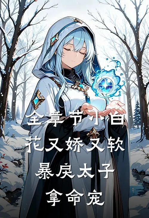 全章节小白花又娇又软，暴戾太子拿命宠